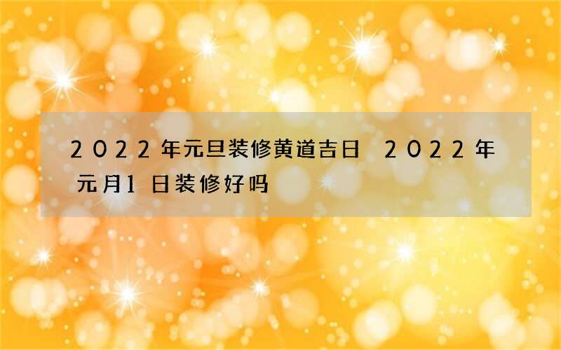 2022年元旦装修黄道吉日 2022年元月1日装修好吗